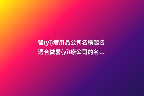醫(yī)療用品公司名稱起名 適合做醫(yī)療公司的名字-第1張-公司起名-玄機(jī)派